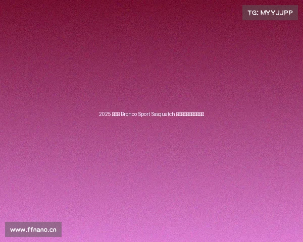 2025 款福特 Bronco Sport Sasquatch 原型车首次试驾：小野兽